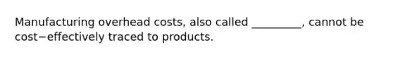 Manufacturing overhead​ costs, also called​ _________, cannot be cost−effectively traced to products.