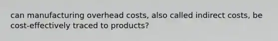 can manufacturing overhead costs, also called indirect costs, be cost-effectively traced to products?