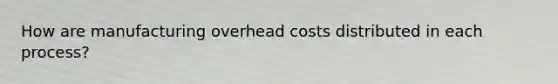 How are manufacturing overhead costs distributed in each process?
