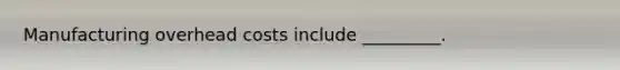 Manufacturing overhead costs include _________.