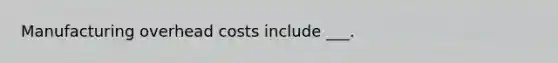 Manufacturing overhead costs include ___.