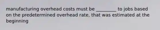 manufacturing overhead costs must be _________ to jobs based on the predetermined overhead rate, that was estimated at the beginning