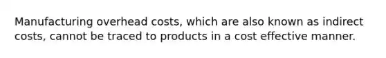 Manufacturing overhead costs, which are also known as indirect costs, cannot be traced to products in a cost effective manner.