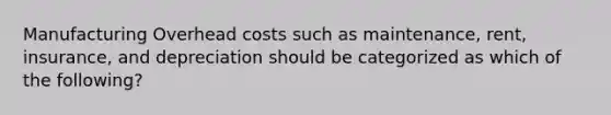 Manufacturing Overhead costs such as maintenance, rent, insurance, and depreciation should be categorized as which of the following?