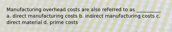 Manufacturing overhead costs are also referred to as __________ a. direct manufacturing costs b. indirect manufacturing costs c. direct material d. prime costs