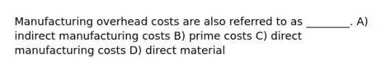 Manufacturing overhead costs are also referred to as ________. A) indirect manufacturing costs B) prime costs C) direct manufacturing costs D) direct material