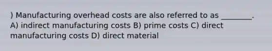 ) Manufacturing overhead costs are also referred to as ________. A) indirect manufacturing costs B) prime costs C) direct manufacturing costs D) direct material