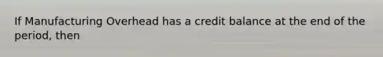 If Manufacturing Overhead has a credit balance at the end of the period, then