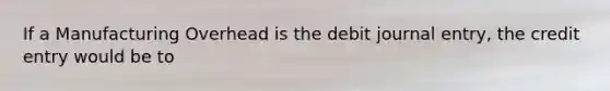 If a Manufacturing Overhead is the debit journal entry, the credit entry would be to