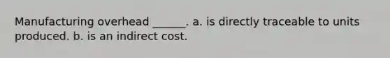 Manufacturing overhead ______. a. is directly traceable to units produced. b. is an indirect cost.