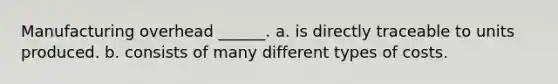 Manufacturing overhead ______. a. is directly traceable to units produced. b. consists of many different types of costs.