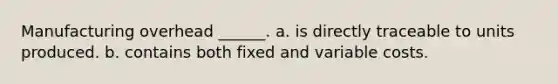 Manufacturing overhead ______. a. is directly traceable to units produced. b. contains both fixed and variable costs.