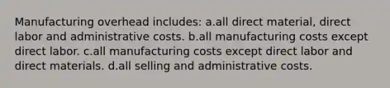 Manufacturing overhead includes: a.all direct material, direct labor and administrative costs. b.all manufacturing costs except direct labor. c.all manufacturing costs except direct labor and direct materials. d.all selling and administrative costs.