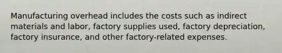 Manufacturing overhead includes the costs such as indirect materials and labor, factory supplies used, factory depreciation, factory insurance, and other factory-related expenses.