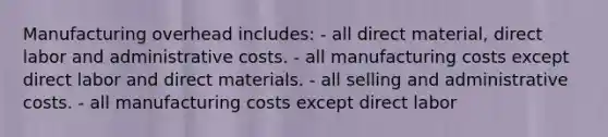 Manufacturing overhead includes: - all direct material, direct labor and administrative costs. - all manufacturing costs except direct labor and direct materials. - all selling and administrative costs. - all manufacturing costs except direct labor