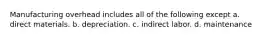 Manufacturing overhead includes all of the following except a. direct materials. b. depreciation. c. indirect labor. d. maintenance