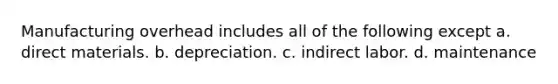Manufacturing overhead includes all of the following except a. direct materials. b. depreciation. c. indirect labor. d. maintenance