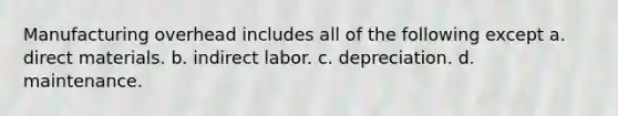 Manufacturing overhead includes all of the following except a. direct materials. b. indirect labor. c. depreciation. d. maintenance.