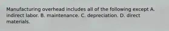 Manufacturing overhead includes all of the following except A. indirect labor. B. maintenance. C. depreciation. D. direct materials.