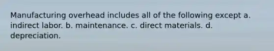 Manufacturing overhead includes all of the following except a. indirect labor. b. maintenance. c. direct materials. d. depreciation.