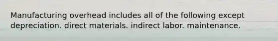 Manufacturing overhead includes all of the following except depreciation. direct materials. indirect labor. maintenance.