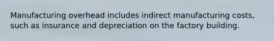 Manufacturing overhead includes indirect manufacturing costs, such as insurance and depreciation on the factory building.