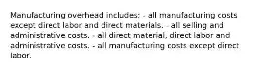 Manufacturing overhead includes: - all manufacturing costs except direct labor and direct materials. - all selling and administrative costs. - all direct material, direct labor and administrative costs. - all manufacturing costs except direct labor.