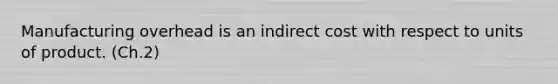 Manufacturing overhead is an indirect cost with respect to units of product. (Ch.2)