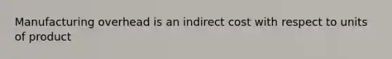 Manufacturing overhead is an indirect cost with respect to units of product