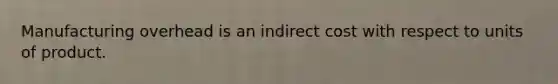 Manufacturing overhead is an indirect cost with respect to units of product.