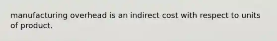 manufacturing overhead is an indirect cost with respect to units of product.