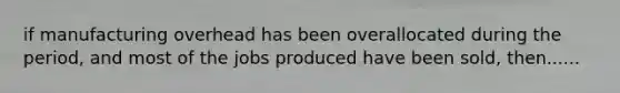 if manufacturing overhead has been overallocated during the period, and most of the jobs produced have been sold, then......