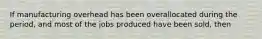 If manufacturing overhead has been overallocated during the​ period, and most of the jobs produced have been​ sold, then