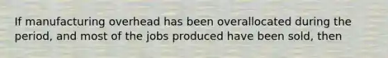 If manufacturing overhead has been overallocated during the​ period, and most of the jobs produced have been​ sold, then
