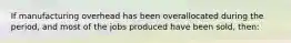 If manufacturing overhead has been overallocated during the period, and most of the jobs produced have been sold, then: