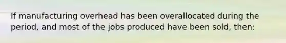 If manufacturing overhead has been overallocated during the period, and most of the jobs produced have been sold, then: