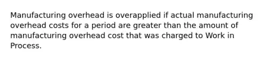 Manufacturing overhead is overapplied if actual manufacturing overhead costs for a period are greater than the amount of manufacturing overhead cost that was charged to Work in Process.