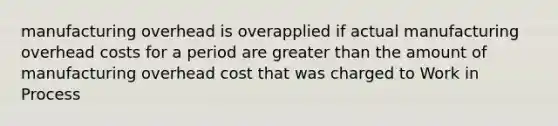 manufacturing overhead is overapplied if actual manufacturing overhead costs for a period are greater than the amount of manufacturing overhead cost that was charged to Work in Process