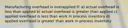 Manufacturing overhead is overapplied if: a) actual overhead is less than applied b) actual overhead is greater than applied c) applied overhead is less than work in process inventory d) applied overhead is greater than work in process inventory