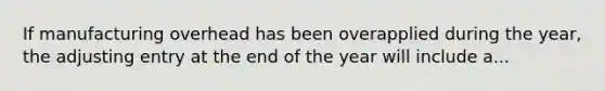 If manufacturing overhead has been overapplied during the year, the adjusting entry at the end of the year will include a...