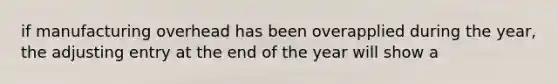 if manufacturing overhead has been overapplied during the year, the adjusting entry at the end of the year will show a