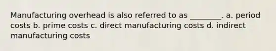 Manufacturing overhead is also referred to as​ ________. a. period costs b. prime costs c. direct manufacturing costs d. indirect manufacturing costs