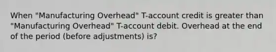 When "Manufacturing Overhead" T-account credit is greater than "Manufacturing Overhead" T-account debit. Overhead at the end of the period (before adjustments) is?