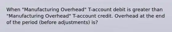 When "Manufacturing Overhead" T-account debit is greater than "Manufacturing Overhead" T-account credit. Overhead at the end of the period (before adjustments) is?