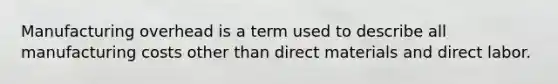 Manufacturing overhead is a term used to describe all manufacturing costs other than direct materials and direct labor.