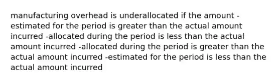 manufacturing overhead is underallocated if the amount -estimated for the period is greater than the actual amount incurred -allocated during the period is less than the actual amount incurred -allocated during the period is greater than the actual amount incurred -estimated for the period is less than the actual amount incurred