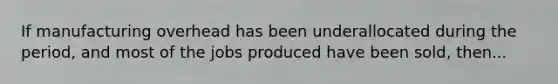 If manufacturing overhead has been underallocated during the period, and most of the jobs produced have been sold, then...
