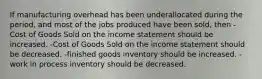 If manufacturing overhead has been underallocated during the period, and most of the jobs produced have been sold, then -Cost of Goods Sold on the income statement should be increased. -Cost of Goods Sold on the income statement should be decreased. -finished goods inventory should be increased. -work in process inventory should be decreased.