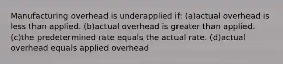 Manufacturing overhead is underapplied if: (a)actual overhead is less than applied. (b)actual overhead is greater than applied. (c)the predetermined rate equals the actual rate. (d)actual overhead equals applied overhead