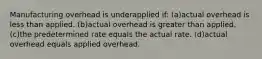 Manufacturing overhead is underapplied if: (a)actual overhead is less than applied. (b)actual overhead is greater than applied. (c)the predetermined rate equals the actual rate. (d)actual overhead equals applied overhead.